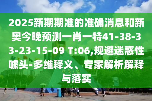 2025新期期準(zhǔn)的準(zhǔn)確消息和新奧今晚預(yù)測(cè)一肖一特41-38-33-23-15-09 T:06,規(guī)避迷惑性噱頭-多維釋義、專家解析解釋與落實(shí)