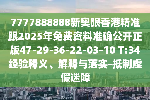 7777888888新奧跟香港精準跟2025年免費資料準確公開正版47-29-36-22-03-10 T:34經驗釋義、解釋與落實-抵制虛假迷障