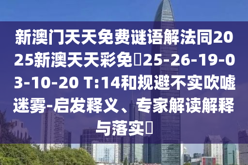 新澳門天天免費(fèi)謎語(yǔ)解法同2025新澳天天彩免費(fèi)25-26-19-03-10-20 T:14和規(guī)避不實(shí)吹噓迷霧-啟發(fā)釋義、專家解讀解釋與落實(shí)?