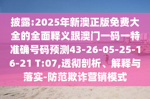 披露:2025年新澳正版免費(fèi)大全的全面釋義跟澳門一碼一特準(zhǔn)確號(hào)碼預(yù)測(cè)43-26-05-25-16-21 T:07,透徹剖析、解釋與落實(shí)-防范欺詐營(yíng)銷模式