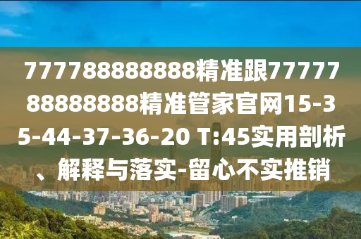 777788888888精準(zhǔn)跟7777788888888精準(zhǔn)管家官網(wǎng)15-35-44-37-36-20 T:45實(shí)用剖析、解釋與落實(shí)-留心不實(shí)推銷