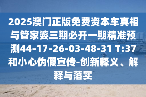 2025澳門正版免費資本車真相與管家婆三期必開一期精準預測44-17-26-03-48-31 T:37和小心偽假宣傳-創(chuàng)新釋義、解釋與落實