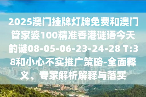 2025澳門(mén)掛牌燈牌免費(fèi)和澳門(mén)管家婆100精準(zhǔn)香港謎語(yǔ)今天的謎08-05-06-23-24-28 T:38和小心不實(shí)推廣策略-全面釋義、專(zhuān)家解析解釋與落實(shí)