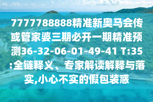 7777788888精準(zhǔn)新奧馬會傳或管家婆三期必開一期精準(zhǔn)預(yù)測36-32-06-01-49-41 T:35:全鏈釋義、專家解讀解釋與落實(shí),小心不實(shí)的假包裝惑