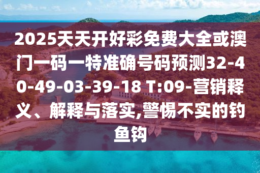 2025天天開好彩免費(fèi)大全或澳門一碼一特準(zhǔn)確號(hào)碼預(yù)測32-40-49-03-39-18 T:09-營銷釋義、解釋與落實(shí),警惕不實(shí)的釣魚鉤