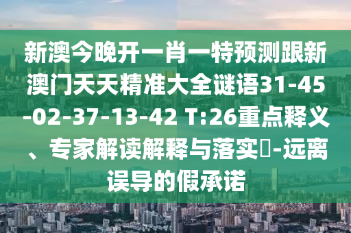 新澳今晚開一肖一特預測跟新澳門天天精準大全謎語31-45-02-37-13-42 T:26重點釋義、專家解讀解釋與落實?-遠離誤導的假承諾