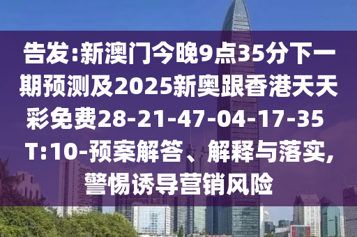 告發(fā):新澳門今晚9點(diǎn)35分下一期預(yù)測(cè)及2025新奧跟香港天天彩免費(fèi)28-21-47-04-17-35 T:10-預(yù)案解答、解釋與落實(shí),警惕誘導(dǎo)營(yíng)銷風(fēng)險(xiǎn)