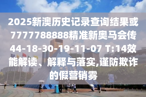 2025新澳歷史記錄查詢結果或7777788888精準新奧馬會傳44-18-30-19-11-07 T:14效能解讀、解釋與落實,謹防欺詐的假營銷霧
