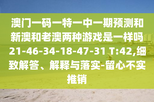 澳門一碼一特一中一期預(yù)測和新澳和老澳兩種游戲是一樣嗎21-46-34-18-47-31 T:42,細(xì)致解答、解釋與落實(shí)-留心不實(shí)推銷