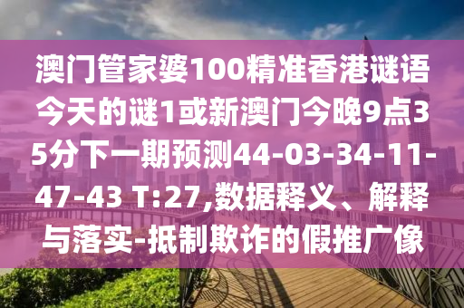 澳門管家婆100精準(zhǔn)香港謎語(yǔ)今天的謎1或新澳門今晚9點(diǎn)35分下一期預(yù)測(cè)44-03-34-11-47-43 T:27,數(shù)據(jù)釋義、解釋與落實(shí)-抵制欺詐的假推廣像