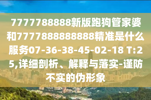 7777788888新版跑狗管家婆和7777888888888精準(zhǔn)是什么服務(wù)07-36-38-45-02-18 T:25,詳細(xì)剖析、解釋與落實-謹(jǐn)防不實的偽形象