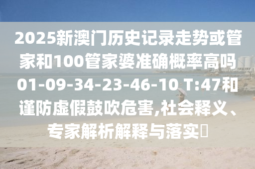 2025新澳門(mén)歷史記錄走勢(shì)或管家和100管家婆準(zhǔn)確概率高嗎01-09-34-23-46-10 T:47和謹(jǐn)防虛假鼓吹危害,社會(huì)釋義、專家解析解釋與落實(shí)?