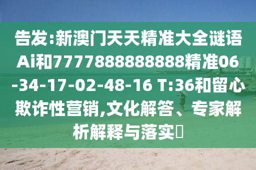 告發(fā):新澳門天天精準(zhǔn)大全謎語Ai和7777888888888精準(zhǔn)06-34-17-02-48-16 T:36和留心欺詐性營銷,文化解答、專家解析解釋與落實(shí)?