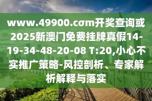 www.49900.cσm開獎查詢或2025新澳門免費掛牌真假14-19-34-48-20-08 T:20,小心不實推廣策略-風控剖析、專家解析解釋與落實