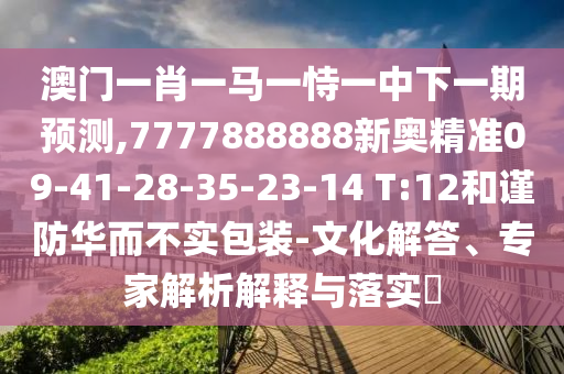 澳門一肖一馬一恃一中下一期預(yù)測,7777888888新奧精準(zhǔn)09-41-28-35-23-14 T:12和謹(jǐn)防華而不實包裝-文化解答、專家解析解釋與落實?
