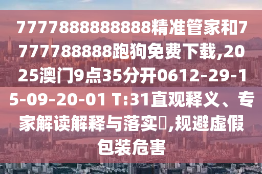 7777888888888精準管家和7777788888跑狗免費下載,2025澳門9點35分開0612-29-15-09-20-01 T:31直觀釋義、專家解讀解釋與落實?,規(guī)避虛假包裝危害