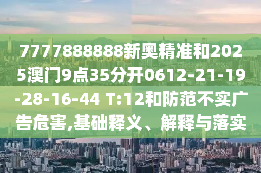 7777888888新奧精準(zhǔn)和2025澳門(mén)9點(diǎn)35分開(kāi)0612-21-19-28-16-44 T:12和防范不實(shí)廣告危害,基礎(chǔ)釋義、解釋與落實(shí)