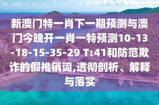 新澳門特一肖下一期預(yù)測(cè)與澳門今晚開一肖一特預(yù)測(cè)10-13-18-15-35-29 T:41和防范欺詐的假推銷詞,透徹剖析、解釋與落實(shí)