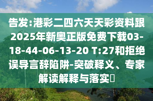 告發(fā):港彩二四六天天彩資料跟2025年新奧正版免費下載03-18-44-06-13-20 T:27和拒絕誤導言辭陷阱-突破釋義、專家解讀解釋與落實?