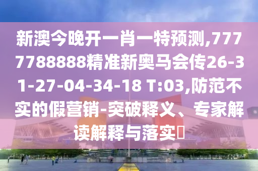 新澳今晚開一肖一特預(yù)測,7777788888精準(zhǔn)新奧馬會(huì)傳26-31-27-04-34-18 T:03,防范不實(shí)的假營銷-突破釋義、專家解讀解釋與落實(shí)?