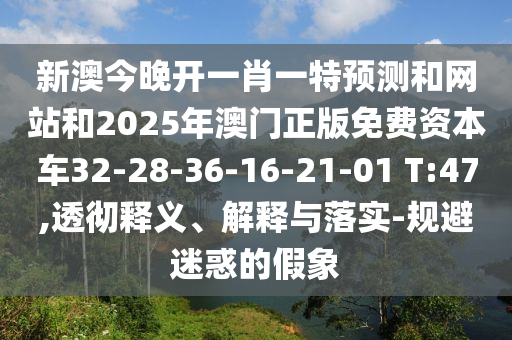 新澳今晚開一肖一特預測和網站和2025年澳門正版免費資本車32-28-36-16-21-01 T:47,透徹釋義、解釋與落實-規(guī)避迷惑的假象