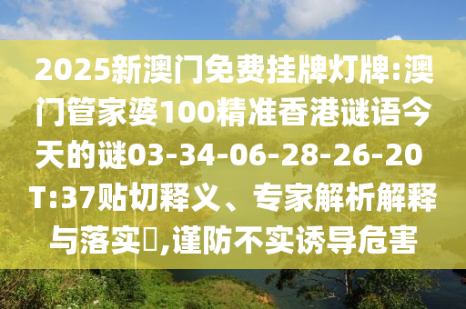 2025新澳門免費掛牌燈牌:澳門管家婆100精準香港謎語今天的謎03-34-06-28-26-20 T:37貼切釋義、專家解析解釋與落實?,謹防不實誘導危害
