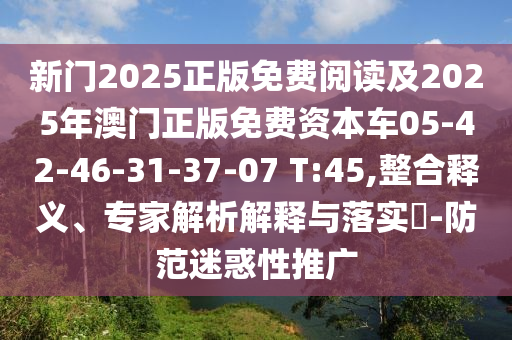 新門2025正版免費(fèi)閱讀及2025年澳門正版免費(fèi)資本車05-42-46-31-37-07 T:45,整合釋義、專家解析解釋與落實(shí)?-防范迷惑性推廣