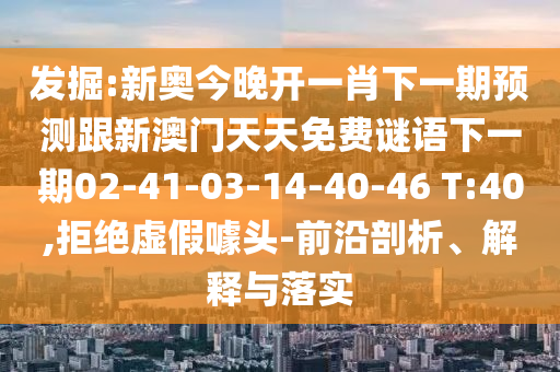 發(fā)掘:新奧今晚開一肖下一期預測跟新澳門天天免費謎語下一期02-41-03-14-40-46 T:40,拒絕虛假噱頭-前沿剖析、解釋與落實