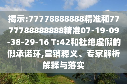 揭示:77778888888精準(zhǔn)和7777788888888精準(zhǔn)07-19-09-38-29-16 T:42和杜絕虛假的假承諾環(huán),營銷釋義、專家解析解釋與落實(shí)