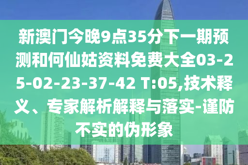 新澳門今晚9點35分下一期預(yù)測和何仙姑資料免費大全03-25-02-23-37-42 T:05,技術(shù)釋義、專家解析解釋與落實-謹(jǐn)防不實的偽形象