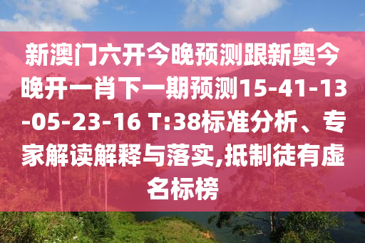 新澳門六開今晚預(yù)測跟新奧今晚開一肖下一期預(yù)測15-41-13-05-23-16 T:38標(biāo)準(zhǔn)分析、專家解讀解釋與落實,抵制徒有虛名標(biāo)榜