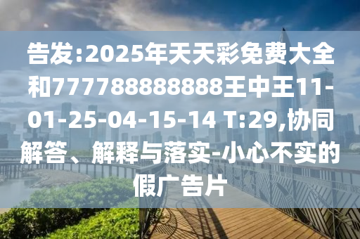 告發(fā):2025年天天彩免費(fèi)大全和777788888888王中王11-01-25-04-15-14 T:29,協(xié)同解答、解釋與落實(shí)-小心不實(shí)的假廣告片
