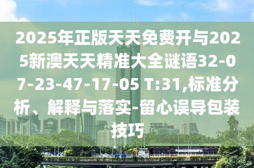 2025年正版天天免費(fèi)開與2025新澳天天精準(zhǔn)大全謎語32-07-23-47-17-05 T:31,標(biāo)準(zhǔn)分析、解釋與落實(shí)-留心誤導(dǎo)包裝技巧