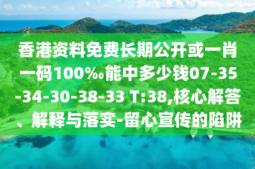 香港資料免費(fèi)長期公開或一肖一碼100‰能中多少錢07-35-34-30-38-33 T:38,核心解答、解釋與落實(shí)-留心宣傳的陷阱
