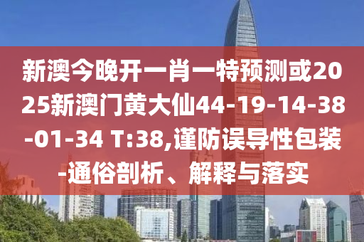 新澳今晚開一肖一特預(yù)測或2025新澳門黃大仙44-19-14-38-01-34 T:38,謹防誤導(dǎo)性包裝-通俗剖析、解釋與落實