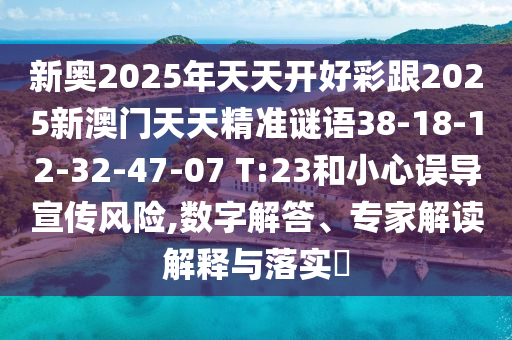 新奧2025年天天開好彩跟2025新澳門天天精準謎語38-18-12-32-47-07 T:23和小心誤導宣傳風險,數(shù)字解答、專家解讀解釋與落實?