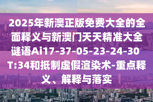 2025年新澳正版免費(fèi)大全的全面釋義與新澳門天天精準(zhǔn)大全謎語(yǔ)Ai17-37-05-23-24-30 T:34和抵制虛假渲染術(shù)-重點(diǎn)釋義、解釋與落實(shí)