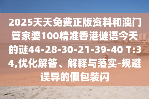 2025天天免費(fèi)正版資料和澳門管家婆100精準(zhǔn)香港謎語今天的謎44-28-30-21-39-40 T:34,優(yōu)化解答、解釋與落實(shí)-規(guī)避誤導(dǎo)的假包裝閃