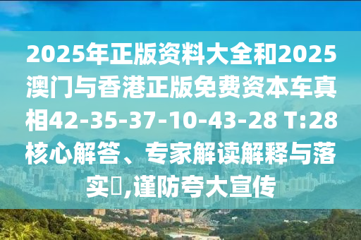 2025年正版資料大全和2025澳門與香港正版免費(fèi)資本車真相42-35-37-10-43-28 T:28核心解答、專家解讀解釋與落實(shí)?,謹(jǐn)防夸大宣傳