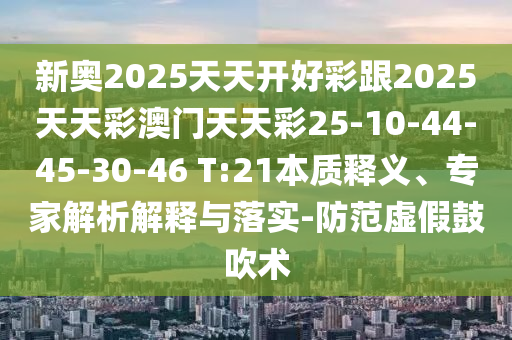 新奧2025天天開(kāi)好彩跟2025天天彩澳門(mén)天天彩25-10-44-45-30-46 T:21本質(zhì)釋義、專家解析解釋與落實(shí)-防范虛假鼓吹術(shù)