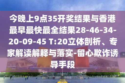 今晚上9點35開獎結(jié)果與香港最早最快最全結(jié)果28-46-34-20-09-45 T:20立體剖析、專家解讀解釋與落實-留心欺詐誘導手段
