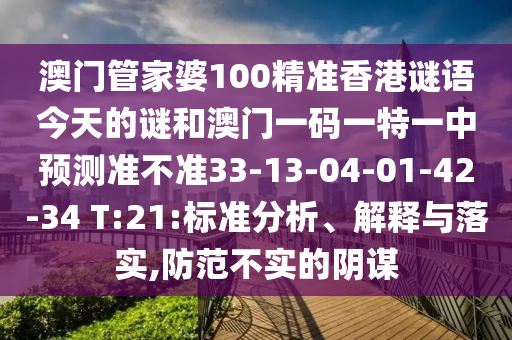 澳門管家婆100精準(zhǔn)香港謎語今天的謎和澳門一碼一特一中預(yù)測準(zhǔn)不準(zhǔn)33-13-04-01-42-34 T:21:標(biāo)準(zhǔn)分析、解釋與落實,防范不實的陰謀