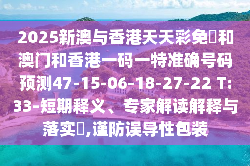 2025新澳與香港天天彩免費(fèi)和澳門和香港一碼一特準(zhǔn)確號(hào)碼預(yù)測(cè)47-15-06-18-27-22 T:33-短期釋義、專家解讀解釋與落實(shí)?,謹(jǐn)防誤導(dǎo)性包裝