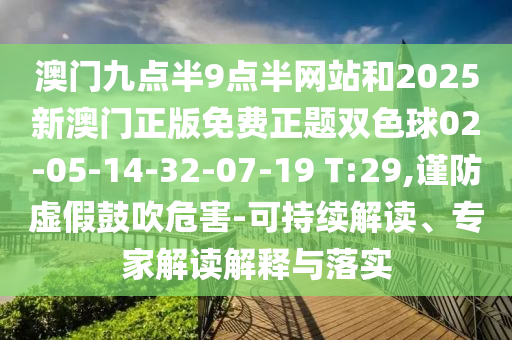 澳門九點半9點半網(wǎng)站和2025新澳門正版免費正題雙色球02-05-14-32-07-19 T:29,謹防虛假鼓吹危害-可持續(xù)解讀、專家解讀解釋與落實