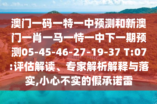 澳門一碼一特一中預(yù)測(cè)和新澳門一肖一馬一恃一中下一期預(yù)測(cè)05-45-46-27-19-37 T:07:評(píng)估解讀、專家解析解釋與落實(shí),小心不實(shí)的假承諾雷