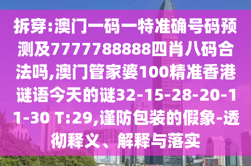 拆穿:澳門一碼一特準(zhǔn)確號(hào)碼預(yù)測(cè)及7777788888四肖八碼合法嗎,澳門管家婆100精準(zhǔn)香港謎語(yǔ)今天的謎32-15-28-20-11-30 T:29,謹(jǐn)防包裝的假象-透徹釋義、解釋與落實(shí)