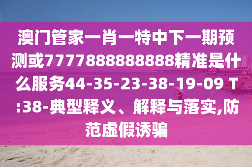 澳門管家一肖一特中下一期預(yù)測或7777888888888精準(zhǔn)是什么服務(wù)44-35-23-38-19-09 T:38-典型釋義、解釋與落實,防范虛假誘騙