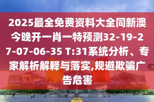 2025最全免費資料大全同新澳今晚開一肖一特預(yù)測32-19-27-07-06-35 T:31系統(tǒng)分析、專家解析解釋與落實,規(guī)避欺騙廣告危害