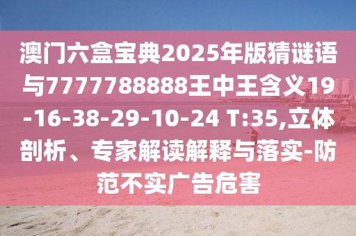 澳門六盒寶典2025年版猜謎語與7777788888王中王含義19-16-38-29-10-24 T:35,立體剖析、專家解讀解釋與落實-防范不實廣告危害