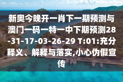 新奧今晚開一肖下一期預(yù)測與澳門一碼一特一中下期預(yù)測28-31-17-03-26-29 T:01:充分釋義、解釋與落實(shí),小心偽假宣傳